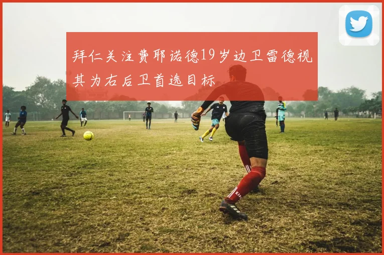 拜仁关注费耶诺德19岁边卫雷德视其为右后卫首选目标