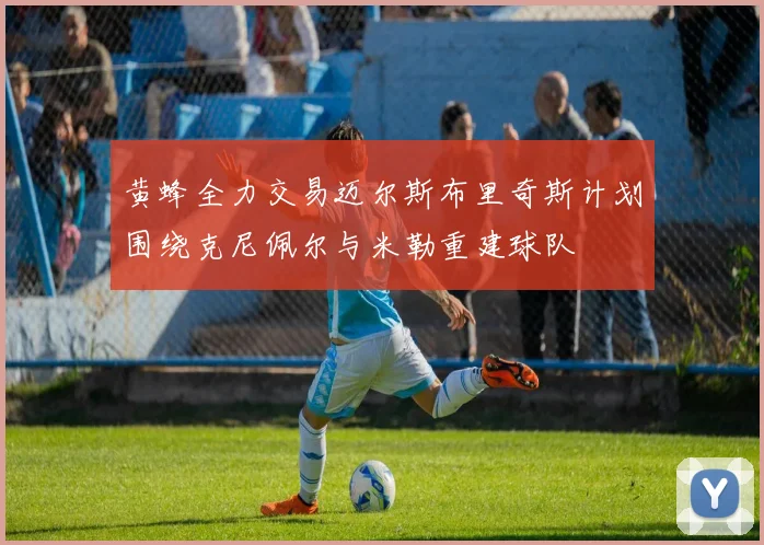 黄蜂全力交易迈尔斯布里奇斯计划围绕克尼佩尔与米勒重建球队