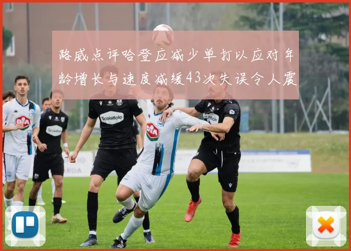 路威点评哈登应减少单打以应对年龄增长与速度减缓43次失误令人震惊