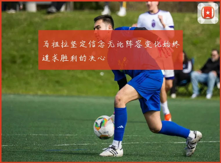 马祖拉坚定信念无论阵容变化始终追求胜利的决心