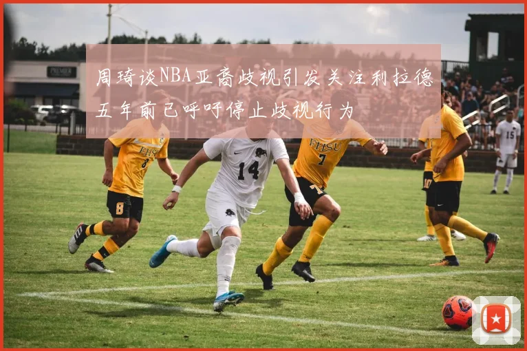 周琦谈NBA亚裔歧视引发关注利拉德五年前已呼吁停止歧视行为