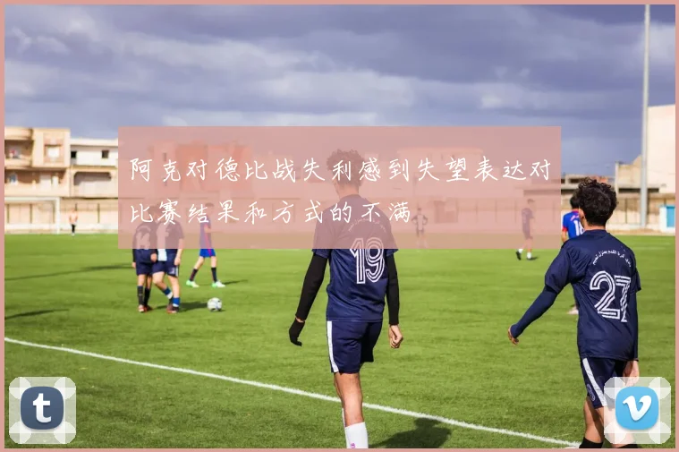 阿克对德比战失利感到失望表达对比赛结果和方式的不满