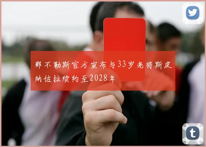 那不勒斯官方宣布与33岁老将斯皮纳佐拉续约至2028年