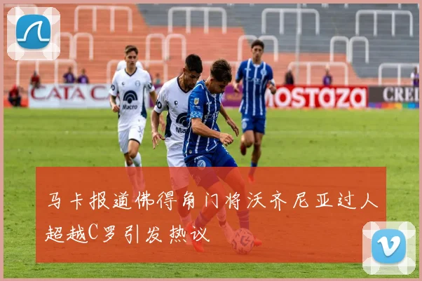 马卡报道佛得角门将沃齐尼亚过人超越C罗引发热议