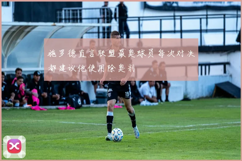 施罗德直言联盟最臭球员每次对决都建议他使用除臭剂