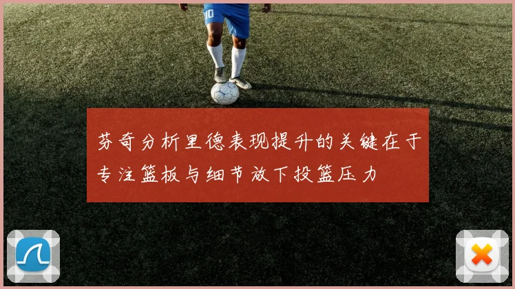 芬奇分析里德表现提升的关键在于专注篮板与细节放下投篮压力
