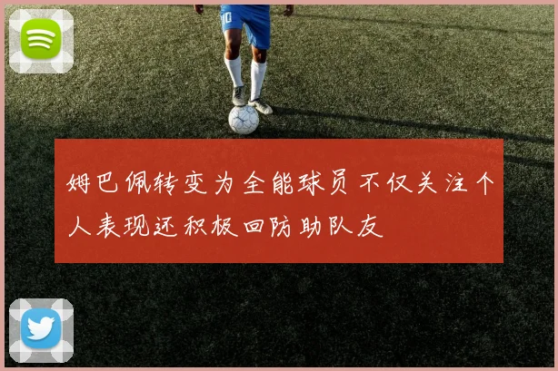 姆巴佩转变为全能球员不仅关注个人表现还积极回防助队友