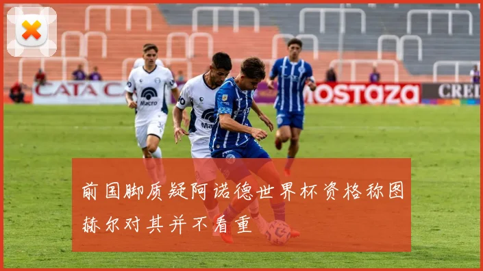 前国脚质疑阿诺德世界杯资格称图赫尔对其并不看重