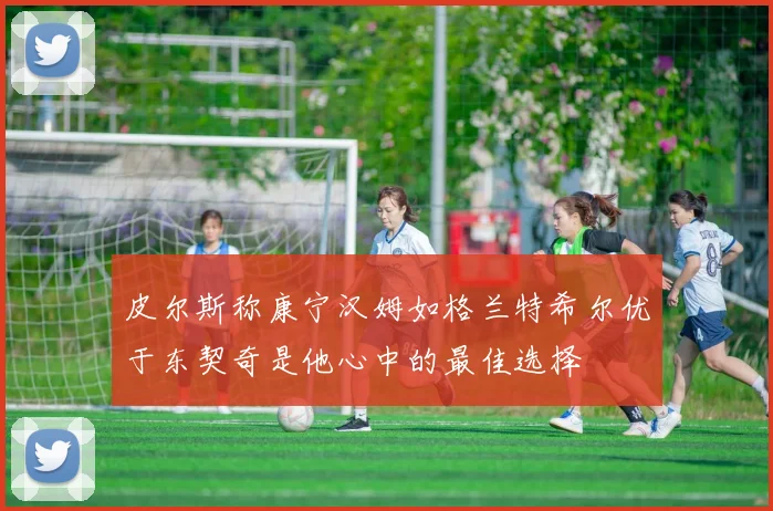 皮尔斯称康宁汉姆如格兰特希尔优于东契奇是他心中的最佳选择