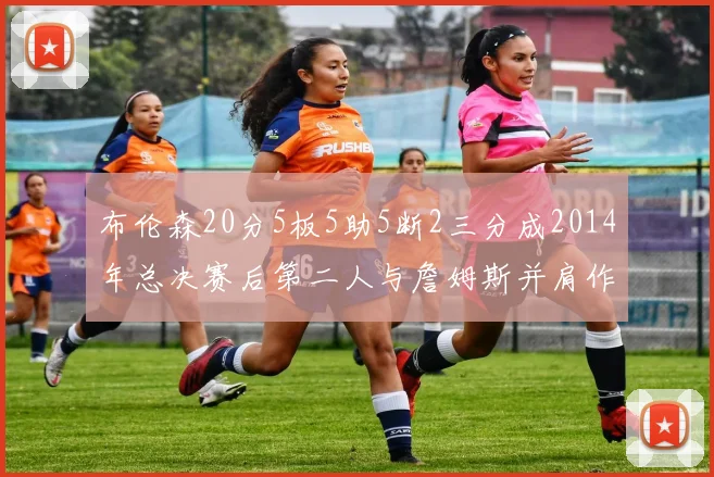 布伦森20分5板5助5断2三分成2014年总决赛后第二人与詹姆斯并肩作战