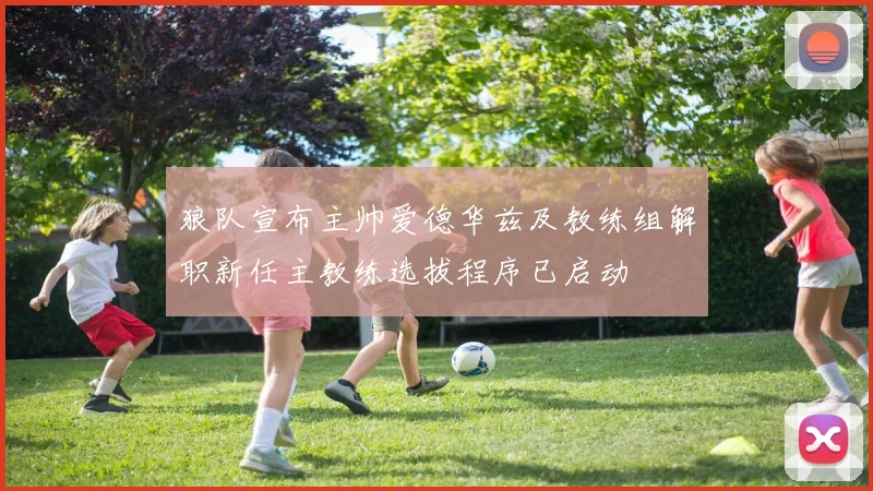 狼队宣布主帅爱德华兹及教练组解职新任主教练选拔程序已启动