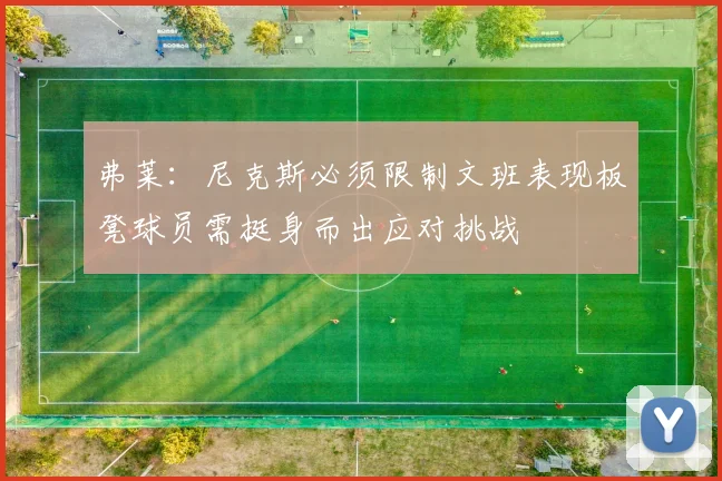 弗莱：尼克斯必须限制文班表现板凳球员需挺身而出应对挑战