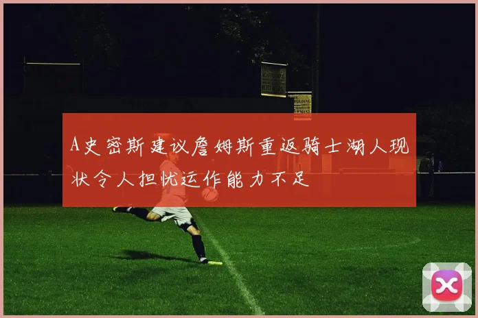 A史密斯建议詹姆斯重返骑士湖人现状令人担忧运作能力不足