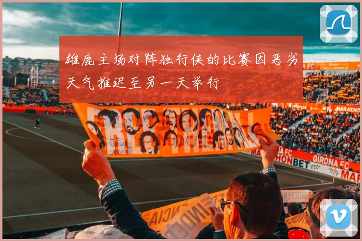 雄鹿主场对阵独行侠的比赛因恶劣天气推迟至另一天举行
