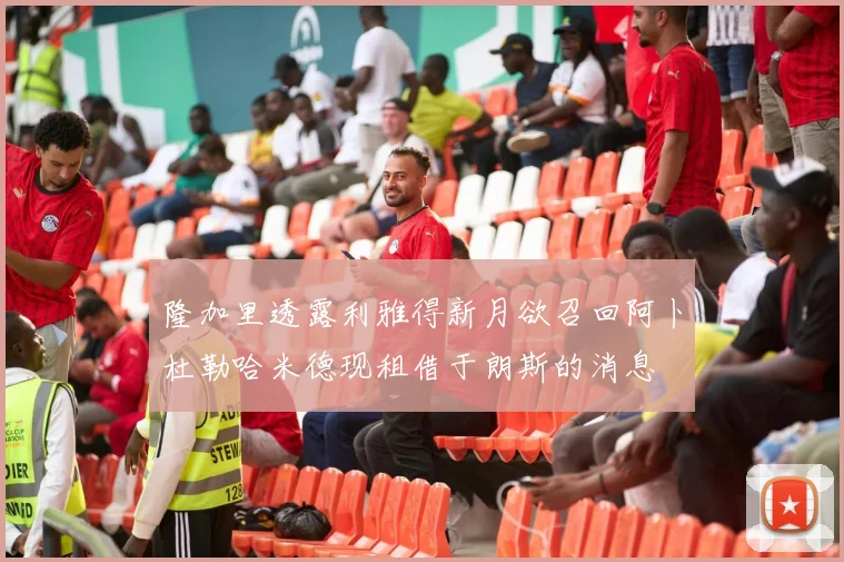 隆加里透露利雅得新月欲召回阿卜杜勒哈米德现租借于朗斯的消息
