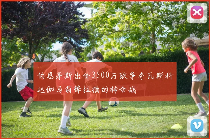 伯恩茅斯出价3500万欧争夺瓦斯科达伽马前锋拉扬的转会战