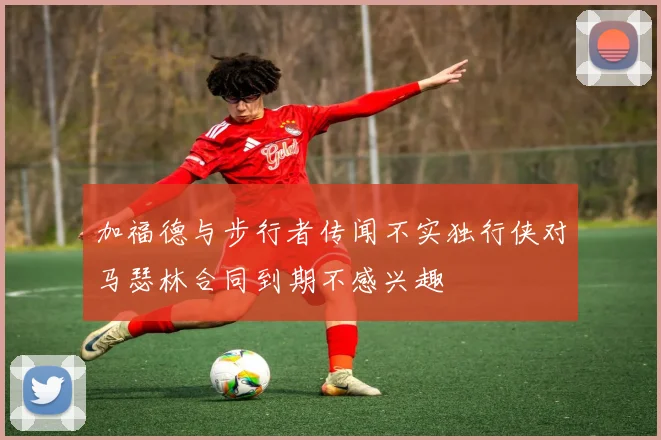 加福德与步行者传闻不实独行侠对马瑟林合同到期不感兴趣