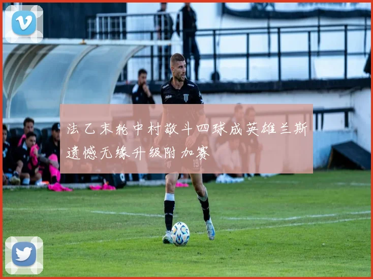 法乙末轮中村敬斗四球成英雄兰斯遗憾无缘升级附加赛