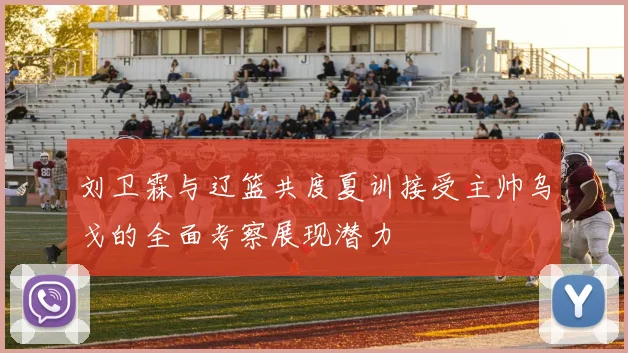 刘卫霖与辽篮共度夏训接受主帅乌戈的全面考察展现潜力