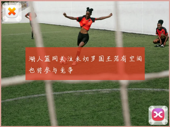 湖人篮网关注米切罗国王若有空间也将参与竞争