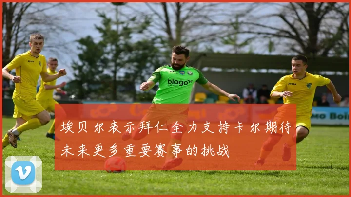 埃贝尔表示拜仁全力支持卡尔期待未来更多重要赛事的挑战