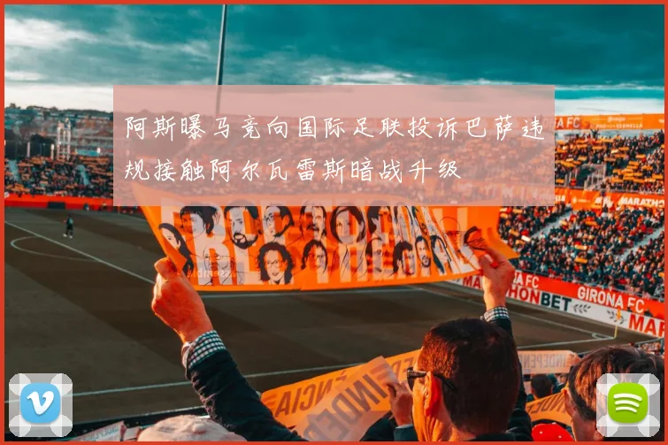 阿斯曝马竞向国际足联投诉巴萨违规接触阿尔瓦雷斯暗战升级