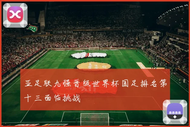 亚足联九强晋级世界杯国足排名第十三面临挑战