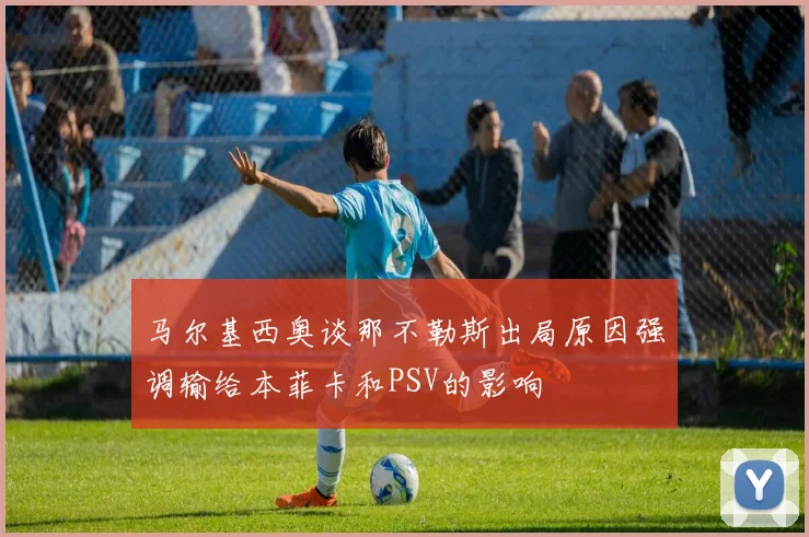 马尔基西奥谈那不勒斯出局原因强调输给本菲卡和PSV的影响