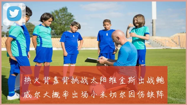 热火背靠背挑战太阳维金斯出战鲍威尔大概率出场小米切尔因伤缺阵