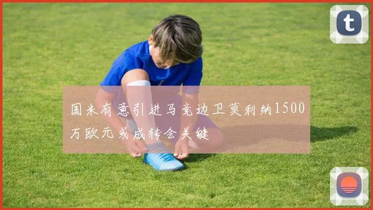 国米有意引进马竞边卫莫利纳1500万欧元或成转会关键