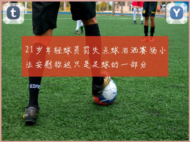 21岁年轻球员罚失点球泪洒赛场小法安慰称这只是足球的一部分
