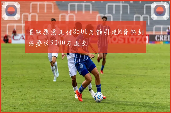 曼联愿意支付8500万镑引进M费热刺或要求9000万成交