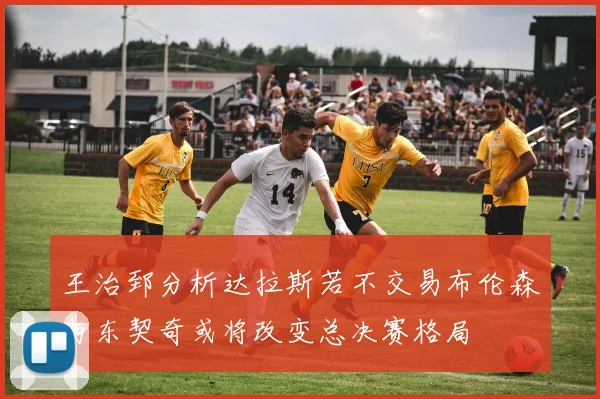 王治郅分析达拉斯若不交易布伦森与东契奇或将改变总决赛格局