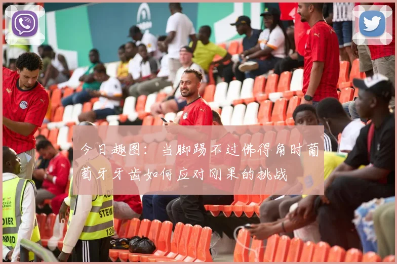 今日趣图：当脚踢不过佛得角时葡萄牙牙齿如何应对刚果的挑战